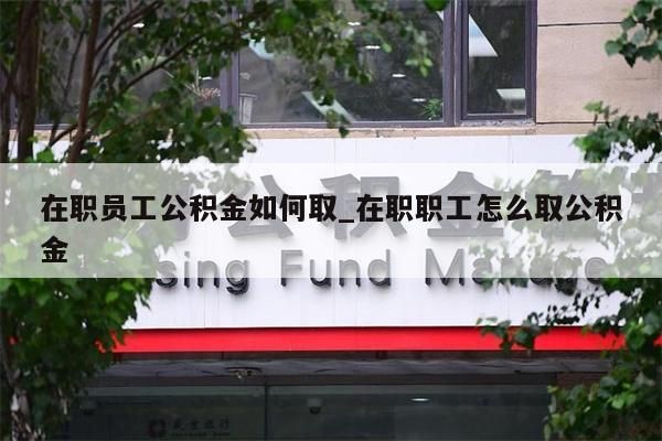 在职员工公积金如何取_在职职工怎么取公积金